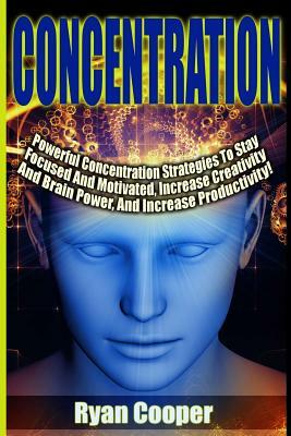 Concentration - Ryan Cooper: Powerful Concentration Strategies To Stay Focused And Motivated, Increase Creativity And Brain Power, And Increase Pro by Ryan Cooper