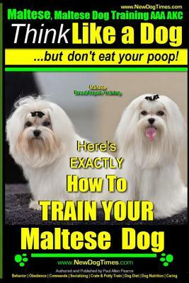 Maltese, Maltese Dog Training AAA AKC: Think Like a Dog But Don'T Eat Your Poop! - Maltese Breed Expert Training -: Here's EXACLTY How To TRAIN Your M by Paul Allen Pearce