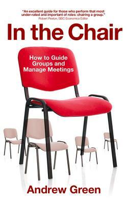 In the Chair: How to Guide Groups and Manage Meetings by Andrew Green