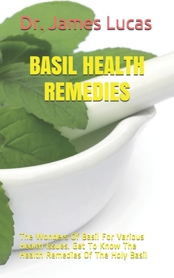 Basil Health Remedies: The Wonders Of Basil For Various Health Issues. Get To Know The Health Remedies Of The Holy Basil by James Lucas