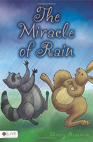 The Miracle of Rain by Sherry Rossman, Sherry Rossman