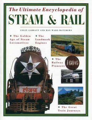 The Ultimate Encyclopedia of Steam and Rail: The Golden Age of Steam Locomotives, the Landmark Engines, the Railway Pioneers and the Great Train Journ by Colin Garrett, Max Wade-Matthews