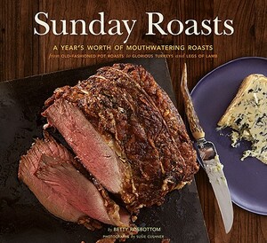 Sunday Roasts: A Year's Worth of Mouthwatering Roasts, from Old-Fashioned Pot Roasts to Glorious Turkeys and Legs of Lamb by Betty Rosbottom