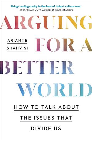 Arguing for a Better World: How to talk about the issues that divide us by Arianne Shahvisi