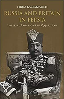 Russia and Britain in Persia: Imperial Ambitions in Qajar Iran by Firuz Kazemzadeh