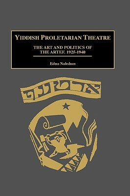 Yiddish Proletarian Theatre: The Art and Politics of the Artef, 1925-1940 by Edna Nahshon