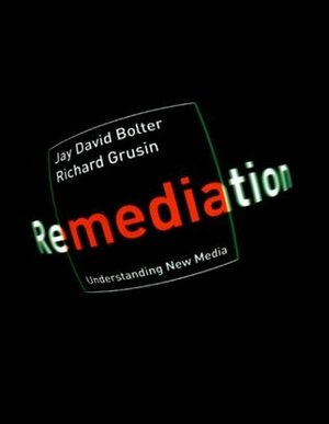 Remediation: Understanding New Media by Jay David Bolter, Richard Grusin