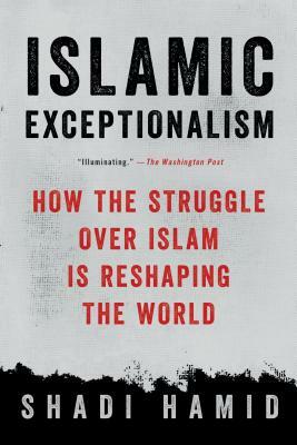 Islamic Exceptionalism: How the Struggle Over Islam Is Reshaping the World by Shadi Hamid