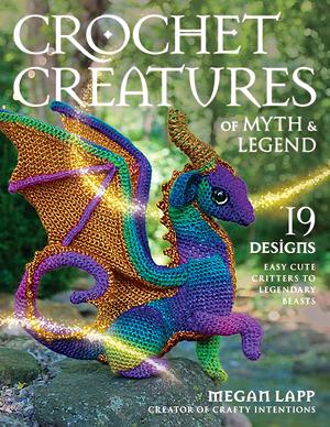 Crochet Creatures of Myth and Legend: 19 Designs Easy Cute Critters to Legendary Beasts by Megan Lapp