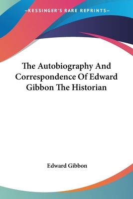 The Autobiography And Correspondence Of Edward Gibbon The Historian by Edward Gibbon