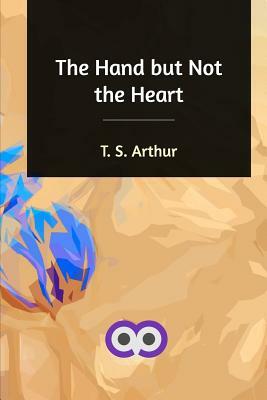 The Hand but Not the Heart by T. S. Arthur