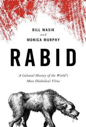 Rabid: A Cultural History of the World's Most Diabolical Virus by Monica Murphy, Bill Wasik