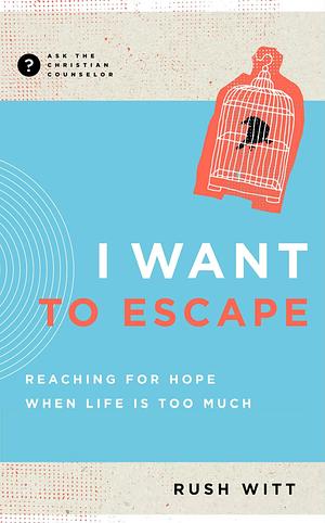 I Want to Escape: Reaching for Hope When Life Is Too Much by Rush Witt, Rush Witt