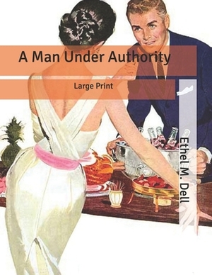 A Man Under Authority: Large Print by Ethel M. Dell