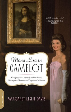 Mona Lisa in Camelot: How Jacqueline Kennedy and Da Vinci's Masterpiece Charmed and Captivated a Nation by Margaret Leslie Davis
