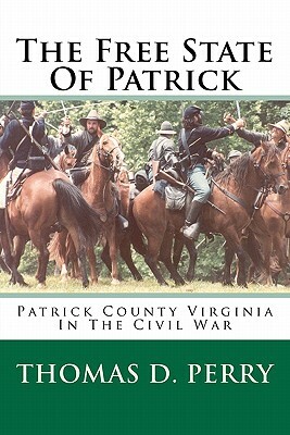 The Free State Of Patrick: Patrick County Virginia In The Civil War by Thomas D. Perry