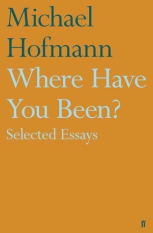 Where Have You Been? Selected Essays by Michael Hofmann