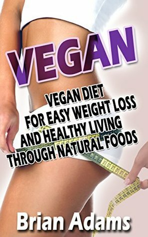 Vegan: Vegan Diet for Easy Weight Loss and Healthy Living Through Natural Foods (BONUS, Vegan for Beginners, Vegan Diet for Weight Loss, Raw Vegan, Vegan Food, Vegan Cookbook) by Brian Adams