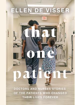 That One Patient: Doctors and Nurses' Stories of the Patients Who Changed Their Lives Forever by Ellen de Visser