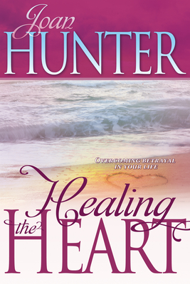 Healing the Heart: Overcoming Betrayal in Your Life by Joan Hunter