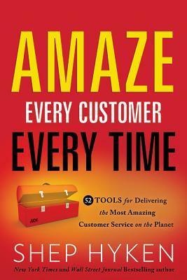 Amaze Every Customer Every Time: 52 Tools for Delivering the Most Amazing Customer Service on the Planet by Shep Hyken