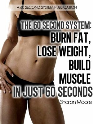 The 60 Second System: Burn Fat Lose Weight Build Muscle In Just 60 Seconds by Sharon Moore