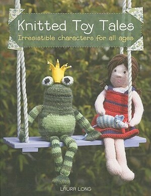 Knitted Toy Tales: Irresistible Characters for All Ages by Laura Long