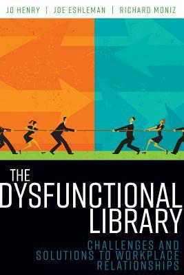 The Dysfunctional Library: Challenges and Solutions to Workplace Relationships by Jo Henry, Joe Eshleman, Richard Moniz
