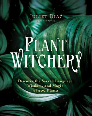 Plant Witchery: Discover the Sacred Language, Wisdom, and Magic of 200 Plants by Juliet Diaz