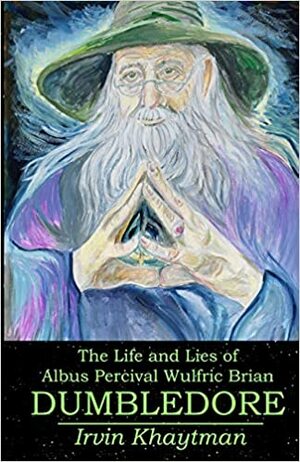 Dumbledore: The Life and Lies of Hogwart's Renowned Headmaster: An Unofficial Exploration by Irvin Khaytman