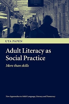 Adult Literacy as Social Practice: More Than Skills by Uta Papen