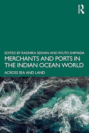Merchants and Ports in the Indian Ocean World: Across Sea and Land by Ryuto Shimada, Radhika Seshan