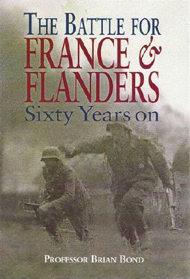 Battle for France and Flanders: Sixty Years on by Brian Bond