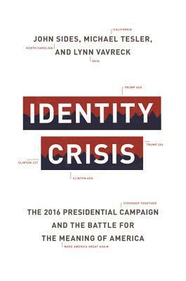 Identity Crisis: The 2016 Presidential Campaign and the Battle for the Meaning of America by John Sides, Michael Tesler, Lynn Vavreck