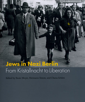 Jews in Nazi Berlin: From Kristallnacht to Liberation by Chana Schütz, Beate Meyer, Hermann Simon