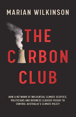 The Carbon Club: How a network of influential climate sceptics, politicians and business leaders fought to control Australia's climate policy by Marian Wilkinson, Marian Wilkinson
