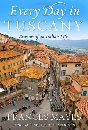 Every Day in Tuscany: Seasons of an Italian Life by Frances Mayes