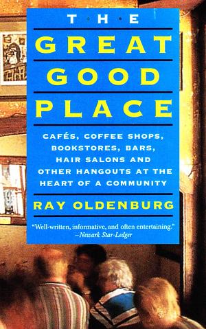 The Great Good Place: Cafes, Coffee Shops, Bookstores, Bars, Hair Salons, and Other Hangouts at the Heart of a Community by Ray Oldenburg