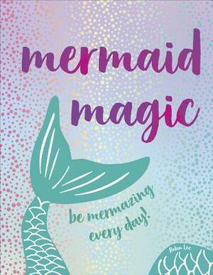 Mermaid Magic: Be Mermazing Every Day! by Robin Lee