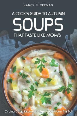 Soups That Taste Like Mom's - A Cook's Guide to Autumn: Original Soup Recipes to Keep You Warm This Fall by Nancy Silverman