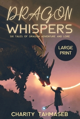 Dragon Whispers: Six Tales of Dragon Adventure and Lore by Charity Tahmaseb