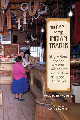 The Case of the Indian Trader: Billy Malone and the National Park Service Investigation at Hubbell Trading Post by Paul Berkowitz