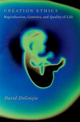 Creation Ethics: Reproduction, Genetics, and Quality of Life by David DeGrazia