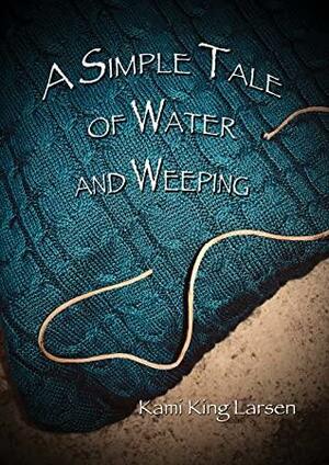 A Simple Tale of Water and Weeping by Kami King Larsen