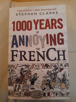 1000 Years Of Annoying The French by Stephen Clarke