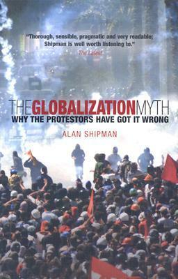 The Globalization Myth: Why the Protestors Have Got it Wrong by Alan Shipman