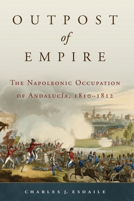 Outpost of Empire: The Napoleonic Occupation of Andalucia, 1810-1812 by Charles J. Esdaile