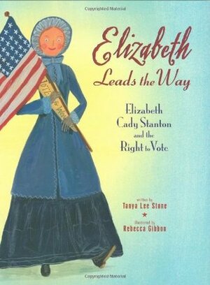 Elizabeth Leads the Way: Elizabeth Cady Stanton and the Right to Vote by Tanya Lee Stone, Rebecca Gibbon
