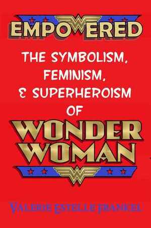 Empowered The Symbolism Feminism and Superheroism of Wonder Woman by Valerie Estelle Frankel
