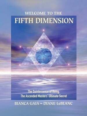 Welcome to the Fifth Dimension: The Quintessence of Being, the Ascended Masters' Ultimate Secret by Diane LeBlanc, Martine Dussart, Pierre A. Morin Morin, Bianca Gaia, Gilles Belair Gilles